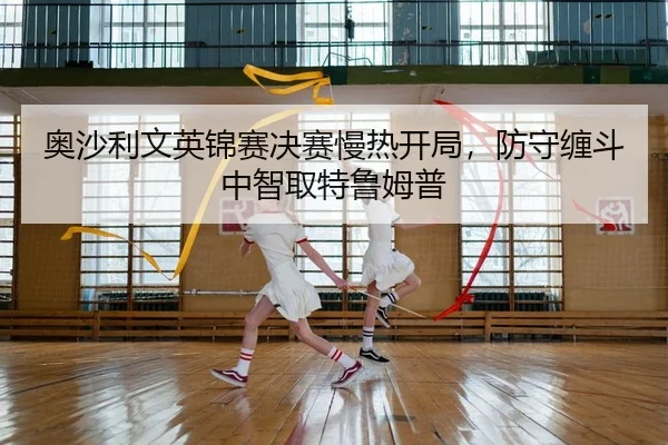 奥沙利文英锦赛决赛慢热开局，防守缠斗中智取特鲁姆普
